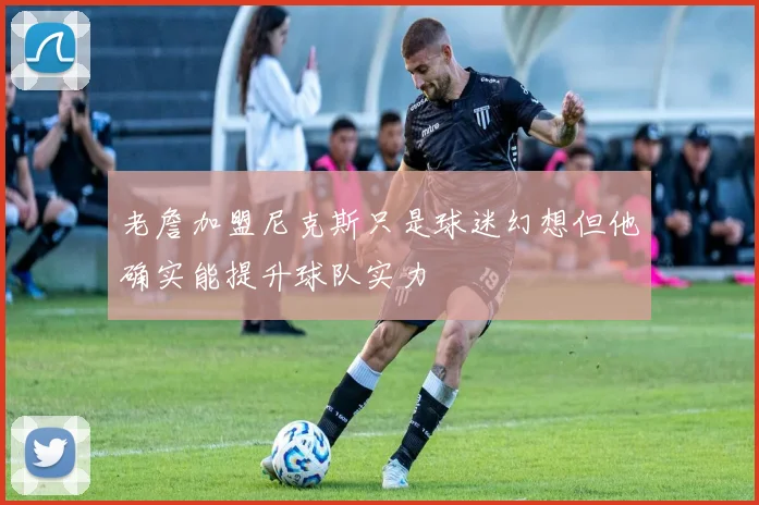 老詹加盟尼克斯只是球迷幻想但他确实能提升球队实力