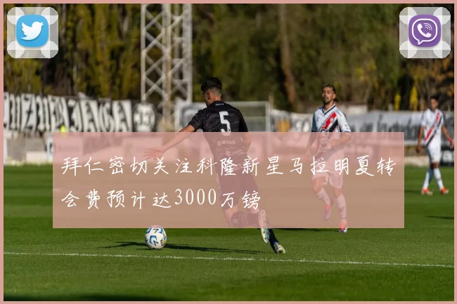 拜仁密切关注科隆新星马拉明夏转会费预计达3000万镑