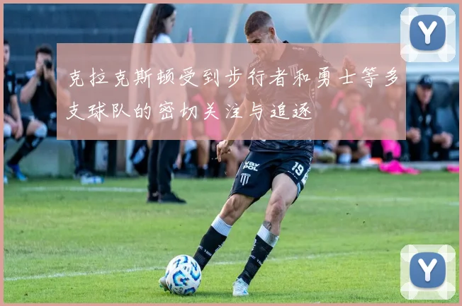 克拉克斯顿受到步行者和勇士等多支球队的密切关注与追逐