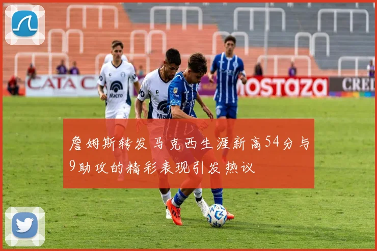 詹姆斯转发马克西生涯新高54分与9助攻的精彩表现引发热议