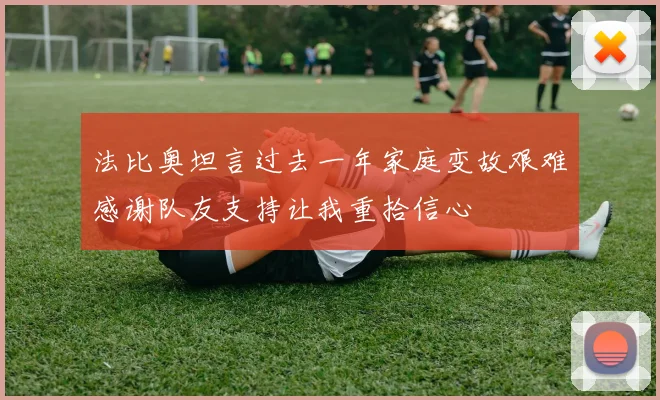 法比奥坦言过去一年家庭变故艰难感谢队友支持让我重拾信心