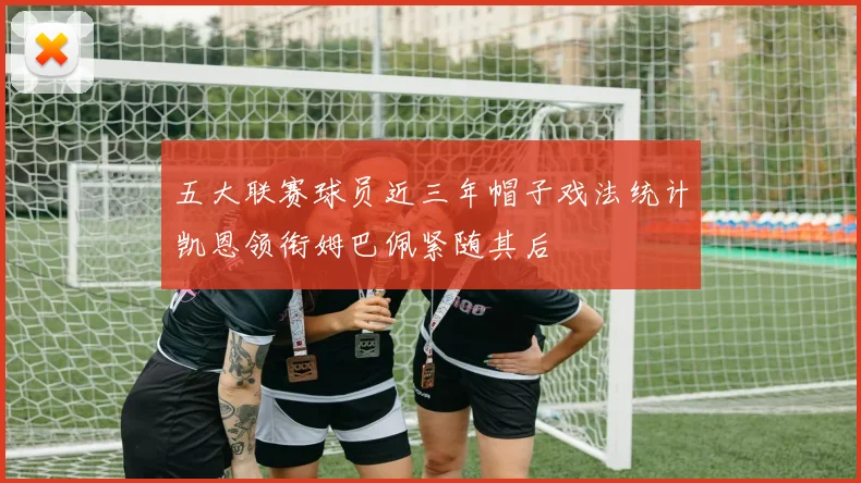 五大联赛球员近三年帽子戏法统计凯恩领衔姆巴佩紧随其后