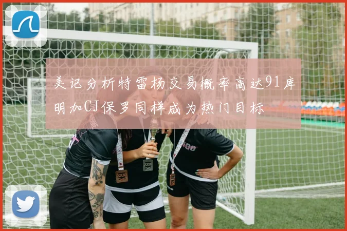 美记分析特雷杨交易概率高达91库明加CJ保罗同样成为热门目标