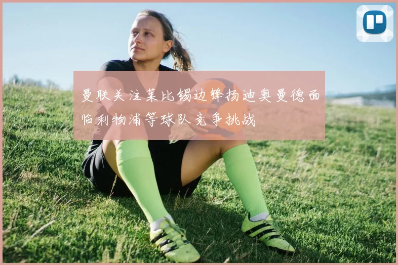 曼联关注莱比锡边锋扬迪奥曼德面临利物浦等球队竞争挑战