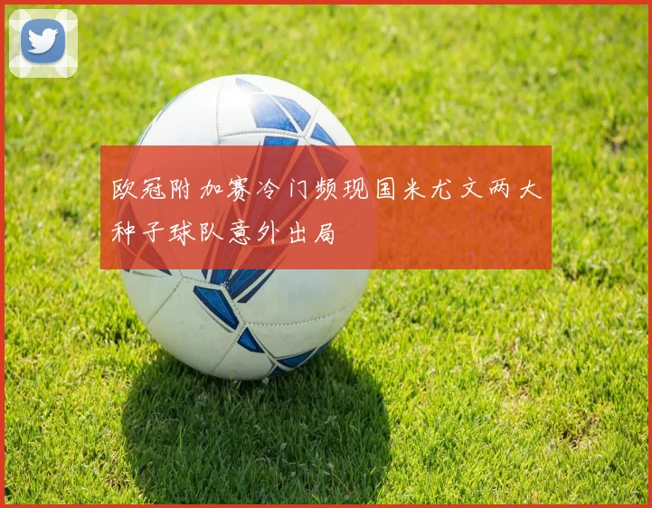 欧冠附加赛冷门频现国米尤文两大种子球队意外出局