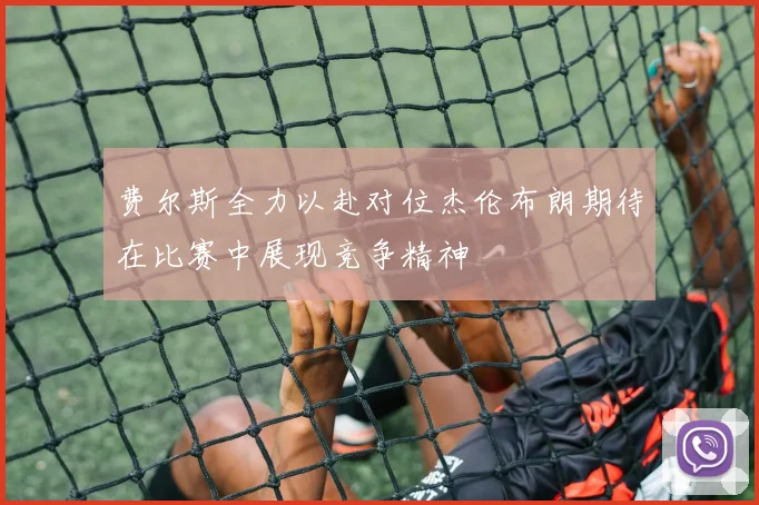 费尔斯全力以赴对位杰伦布朗期待在比赛中展现竞争精神