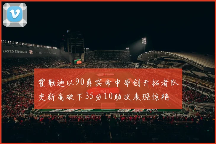 霍勒迪以90真实命中率创开拓者队史新高砍下35分10助攻表现惊艳