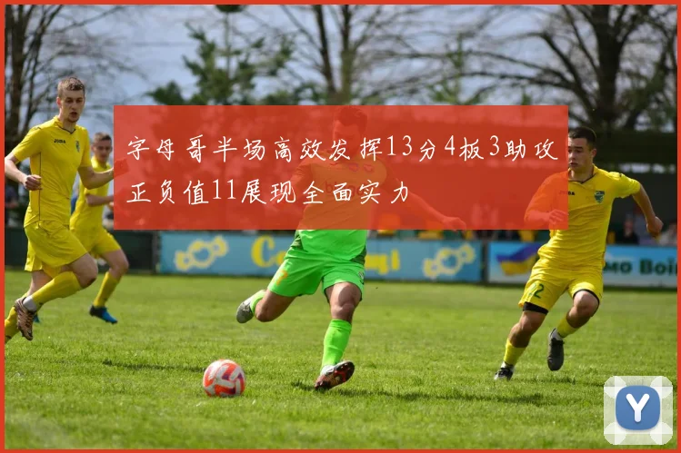 字母哥半场高效发挥13分4板3助攻正负值11展现全面实力