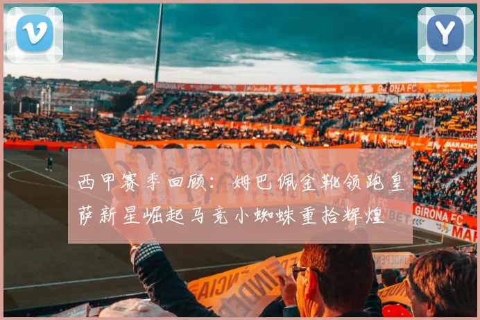 西甲赛季回顾：姆巴佩金靴领跑皇萨新星崛起马竞小蜘蛛重拾辉煌