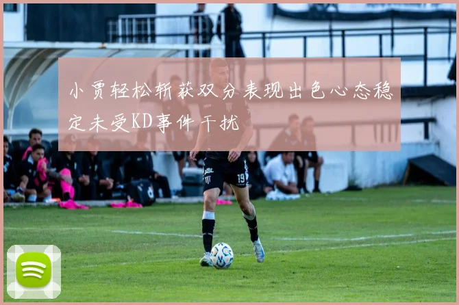 小贾轻松斩获双分表现出色心态稳定未受KD事件干扰