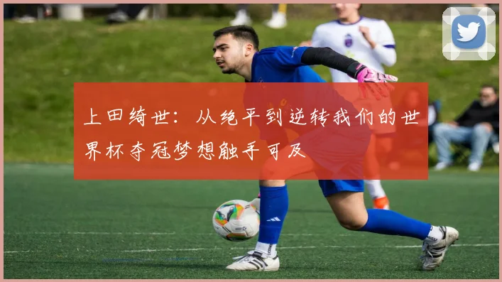 上田绮世：从绝平到逆转我们的世界杯夺冠梦想触手可及