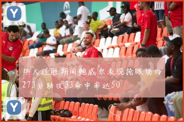 热火连胜期间鲍威尔表现抢眼场均273分助攻33命中率达50