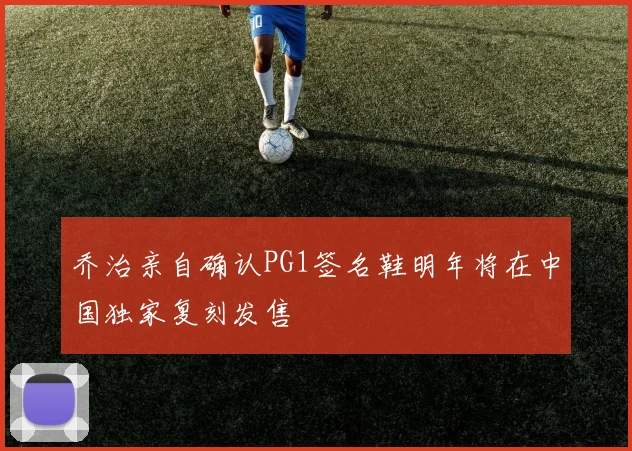乔治亲自确认PG1签名鞋明年将在中国独家复刻发售