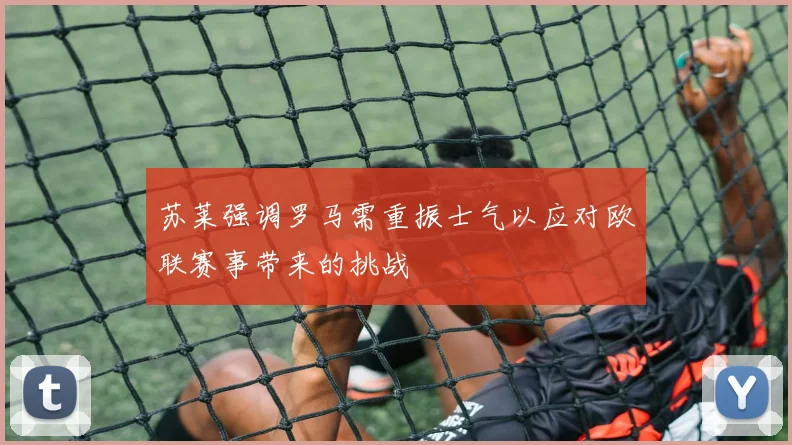 苏莱强调罗马需重振士气以应对欧联赛事带来的挑战
