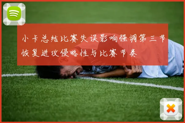 小卡总结比赛失误影响强调第三节恢复进攻侵略性与比赛节奏