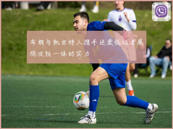 布朗与凯尔特人携手逆袭低估者展现攻防一体的实力