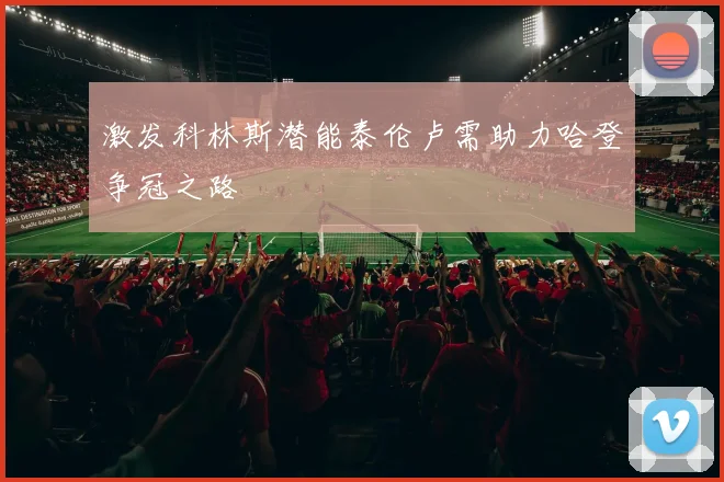 激发科林斯潜能泰伦卢需助力哈登争冠之路