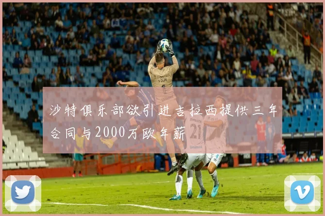 沙特俱乐部欲引进吉拉西提供三年合同与2000万欧年薪