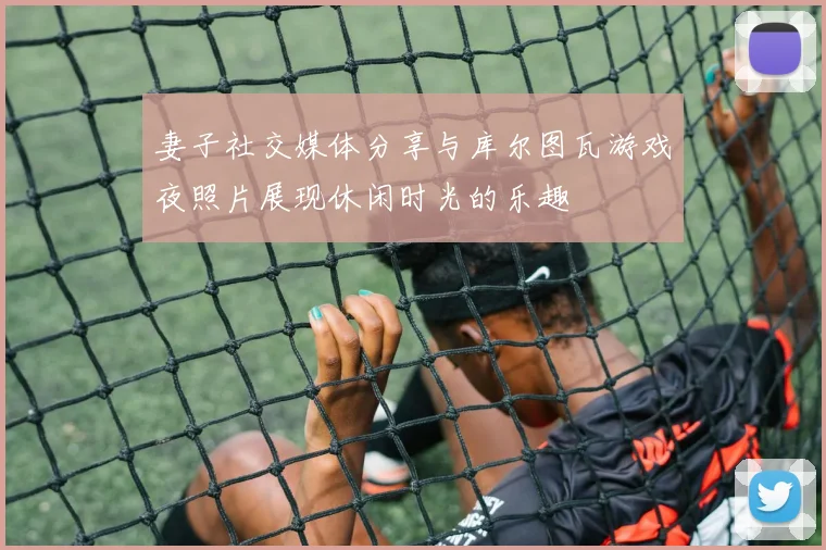 妻子社交媒体分享与库尔图瓦游戏夜照片展现休闲时光的乐趣