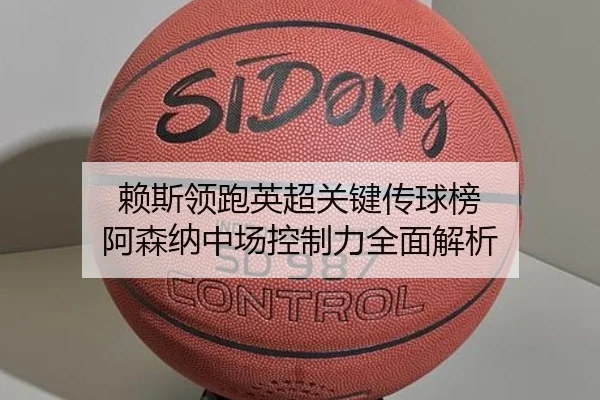 赖斯领跑英超关键传球榜 阿森纳中场控制力全面解析